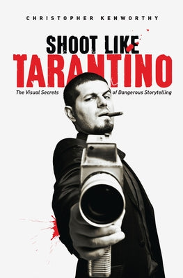 Shoot Like Tarantino: The Visual Secrets of Dangerous Storytelling by Kenworthy, Christopher