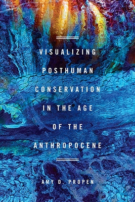 Visualizing Posthuman Conservation in the Age of the Anthropocene by Propen, Amy D.