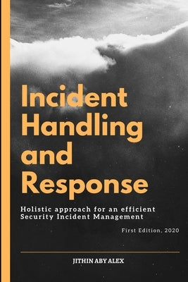 Incident Handling and Response: A Holistic Approach for an efficient Security Incident Management. by Alex, Jithin