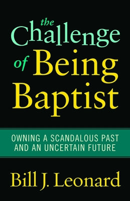 The Challenge of Being Baptist: Owning a Scandalous Past and an Uncertain Future by Leonard, Bill J.
