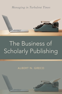 The Business of Scholarly Publishing: Managing in Turbulent Times by Greco, Albert N.