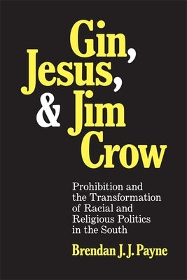 Gin, Jesus, and Jim Crow: Prohibition and the Transformation of Racial and Religious Politics in the South by Payne, Brendan J. J.