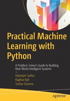 Practical Machine Learning with Python: A Problem-Solver's Guide to Building Real-World Intelligent Systems by Sarkar, Dipanjan