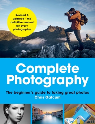 Complete Photography: The Beginner's Guide to Taking Great Photos by Gatcum, Chris