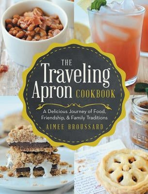 The Traveling Apron Cookbook: A Delicious Journey of Food, Friendship, & Family Traditions by Broussard, Aimee