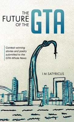 The Future of the GTA: Contest-winning Stories and Poetry Submitted to the GTA-Whole News by Satyricus, I. M.