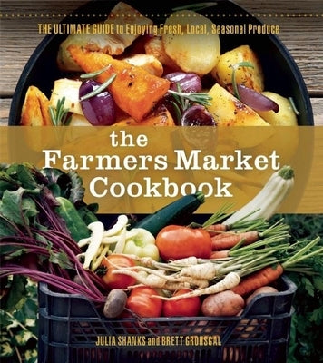 The Farmers Market Cookbook: The Ultimate Guide to Enjoying Fresh, Local, Seasonal Produce by Shanks, Julia