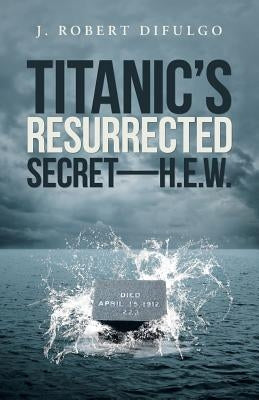 Titanic's Resurrected Secret-H.E.W. by Difulgo, J. Robert