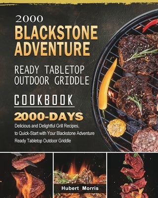 2000 Blackstone Adventure Ready Tabletop Outdoor Griddle Cookbook: 2000 Days Delicious and Delightful Grill Recipes, to Quick-Start with Your Blacksto by Morris, Hubert