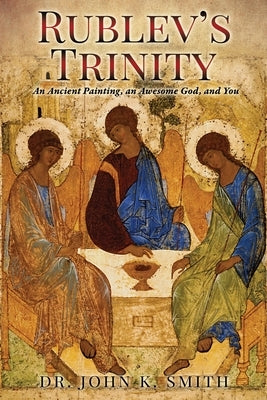 Rublev's Trinity: An Ancient Painting, an Awesome God, and You by Smith, John K.