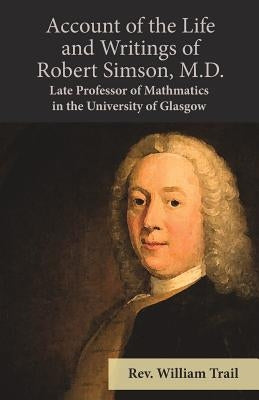 Account of the Life and Writings of Robert Simson, M.D. - Late Professor of Mathmatics in the University of Glasgow by Trail, Rev William