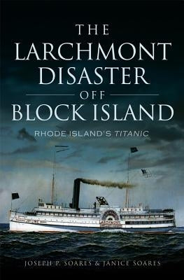 The Larchmont Disaster Off Block Island: Rhode Island's Titanic by Soares, Joseph P.