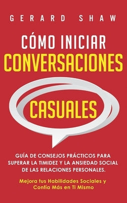 Cómo iniciar conversaciones casuales: Guía de consejos prácticos para superar la timidez y la ansiedad social de las relaciones personales. Mejora tus by Shaw, Gerard