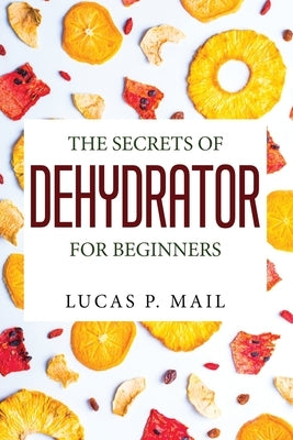 The Secrets of Dehydrator for Beginners by Lucas P Mail