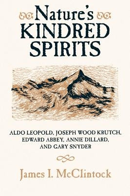 Nature's Kindred Spirits: Aldo Leopold, Joseph Wood Krutch, Edward Abbey, Annie Dillard, and Gary Snyder by McClintock, James I.