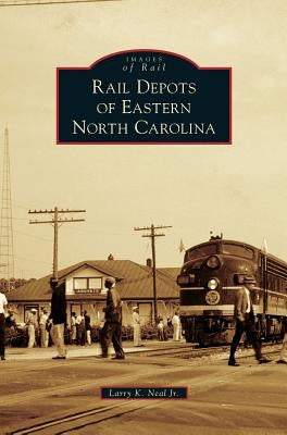 Rail Depots of Eastern North Carolina by Neal, Larry K.