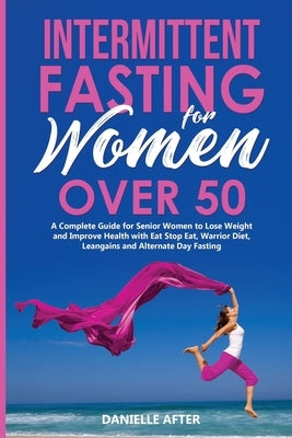 Intermittent Fasting for Women Over 50: A Complete Guide for Senior Women to Lose Weight and Improve Health with Eat Stop Eat, Warrior Diet, Leangains by After, Danielle