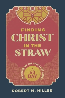 Finding Christ in the Straw: A Forty-Day Devotion on the Epistle of James by Hiller, Robert M.