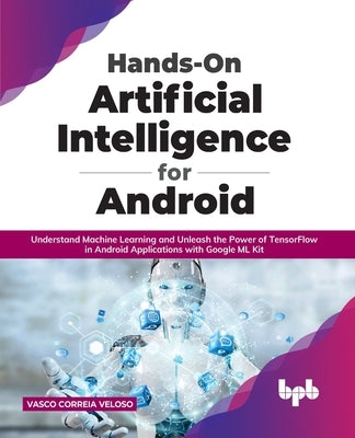 Hands-On Artificial Intelligence for Android: Understand Machine Learning and Unleash the Power of TensorFlow in Android Applications with Google ML K by Veloso, Vasco Correia