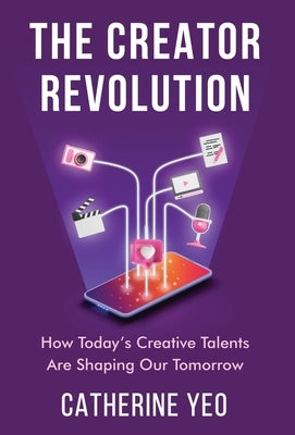 The Creator Revolution: How Today's Creative Talents Are Shaping Our Tomorrow by Yeo, Catherine