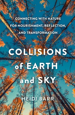 Collisions of Earth and Sky: Connecting with Nature for Nourishment, Reflection, and Transformation by Barr, Heidi