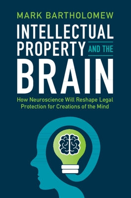 Intellectual Property and the Brain: How Neuroscience Will Reshape Legal Protection for Creations of the Mind by Bartholomew, Mark