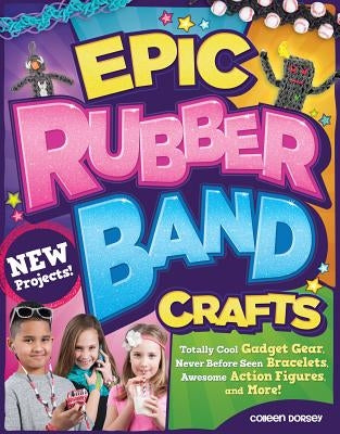 Epic Rubber Band Crafts: Totally Cool Gadget Gear, Never Before Seen Bracelets, Awesome Action Figures, and More! by Dorsey, Colleen