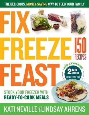 Fix, Freeze, Feast, 2nd Edition: The Delicious, Money-Saving Way to Feed Your Family; Stock Your Freezer with Ready-To-Cook Meals; 150 Recipes by Neville, Kati