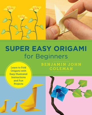 Super Easy Origami for Beginners: Learn to Fold Origami with Easy Illustrated Instructions and Fun Projects by Coleman, Benjamin John