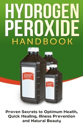 Hydrogen Peroxide Handbook: Proven Secrets to Optimum Health, Quick Healing, Illness Prevention and Natural Beauty by Jacobs, Jessica