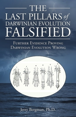 The Last Pillars of Darwinian Evolution Falsified: Further Evidence Proving Darwinian Evolution Wrong by Bergman, Jerry