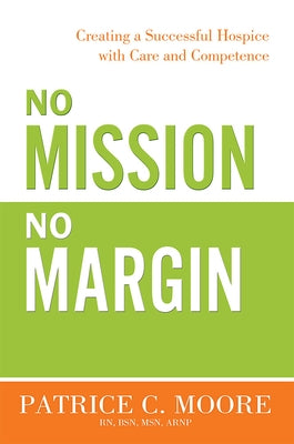 No Mission, No Margin: Creating a Successful Hospice with Care and Competence by Patrice C. Moore