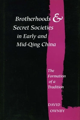 Brotherhoods and Secret Societies in Early and Mid-Qing China: The Formation of a Tradition by Ownby, David