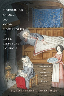 Household Goods and Good Households in Late Medieval London: Consumption and Domesticity After the Plague by French, Katherine L.