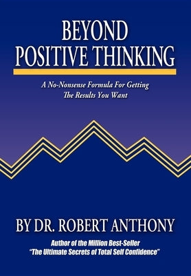 Beyond Positive Thinking: A No-Nonsense Formula for Getting the Results You Want by Anthony, Robert