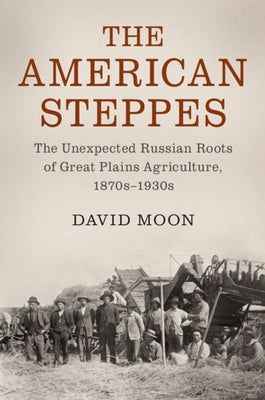 The American Steppes: The Unexpected Russian Roots of Great Plains Agriculture, 1870s-1930s by Moon, David