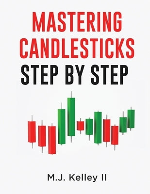 Mastering Candlesticks: Step by Step by Kelley, M. J., II