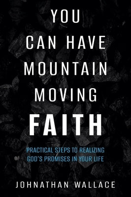 You Can Have Mountain Moving Faith: Practical Steps to Realizing God's Promises in Your Life by Wallace, Johnathan