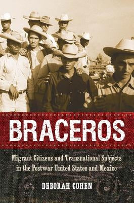 Braceros: Migrant Citizens and Transnational Subjects in the Postwar United States and Mexico by Cohen, Deborah
