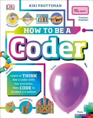 How to Be a Coder: Learn to Think Like a Coder with Fun Activities, Then Code in Scratch 3.0 Online by Prottsman, Kiki