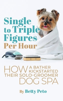 Single to Triple Figures Per Hour: How a Bather Kickstarted Their Solo-groomer Dog Spa by Peto, Betty