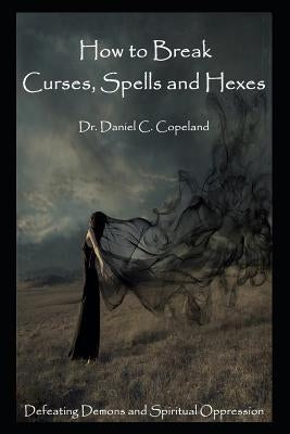 How to Break Curses, Spells and Hexes: Defeating Demons and Spiritual Oppression by Copeland, Dr Daniel C.