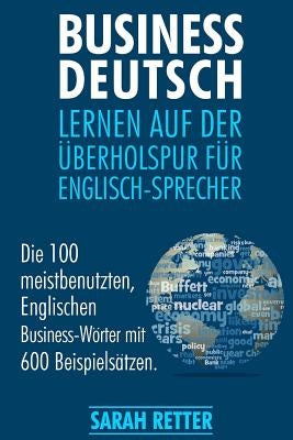 Business Deutsch: Lernen auf der Uberholspur fur Englisch-Sprecher: Die 100 meistbenutzten, Englischen Business-Wörter mit 600 Beispiels by Retter, Sarah