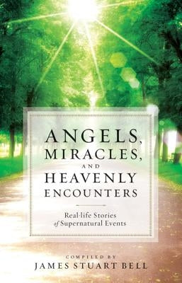 Angels, Miracles, and Heavenly Encounters: Real-Life Stories of Supernatural Events by Bell, James Stuart