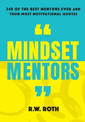 Mindset Mentors: 240 of the Best Mentors Ever and Their Most Motivational Quotes by Roth, R. W.