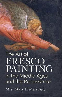 The Art of Fresco Painting: In the Middle Ages and the Renaissance by Merrifield, Mrs Mary P.