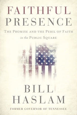 Faithful Presence: The Promise and the Peril of Faith in the Public Square by Haslam, Bill