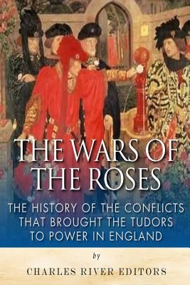The Wars of the Roses: The History of the Conflicts that Brought the Tudors to Power in England by Charles River Editors