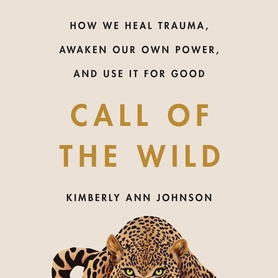 Call of the Wild: How We Heal Trauma, Awaken Our Own Power, and Use It for Good by Johnson, Kimberly Ann