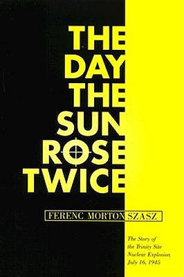 The Day the Sun Rose Twice: The Story of the Trinity Site Nuclear Explosion, July 16, 1945 by Szasz, Ferenc Morton